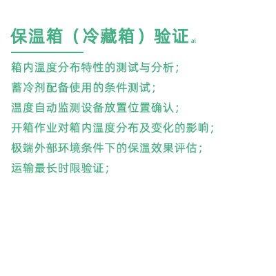 GSP驗證中冷藏箱保溫箱驗證項目：箱內(nèi)溫度分布特性的測試與分析； 蓄冷劑配備使用的條件測試； 溫度自動監(jiān)測設(shè)備放置位置確認(rèn)； 開箱作業(yè)對箱內(nèi)溫度分布及變化的影響； 極端外部環(huán)境條件下的保溫效果評估； 運輸最長時限驗證；